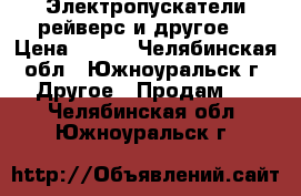 Электропускатели,рейверс и другое. › Цена ­ 300 - Челябинская обл., Южноуральск г. Другое » Продам   . Челябинская обл.,Южноуральск г.